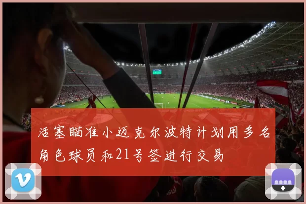 活塞瞄准小迈克尔波特计划用多名角色球员和21号签进行交易