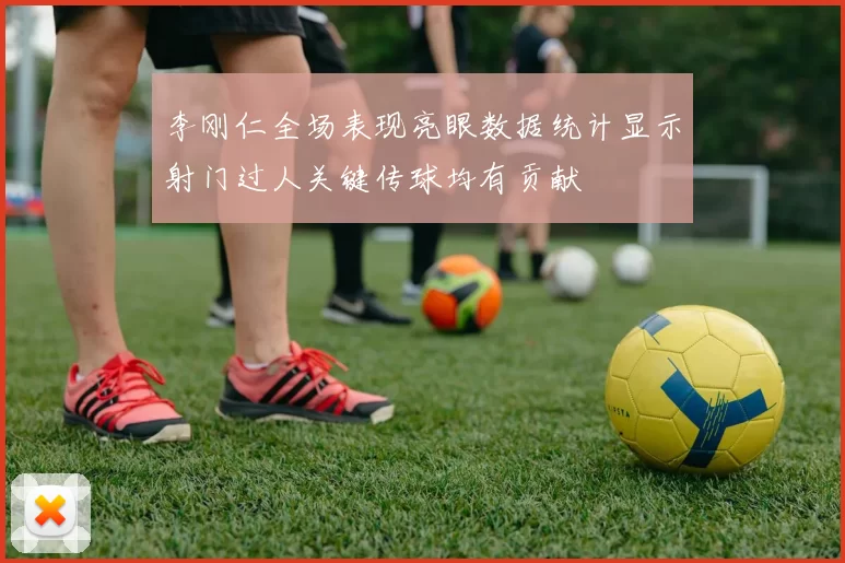 李刚仁全场表现亮眼数据统计显示射门过人关键传球均有贡献