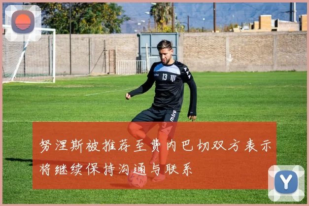 努涅斯被推荐至费内巴切双方表示将继续保持沟通与联系