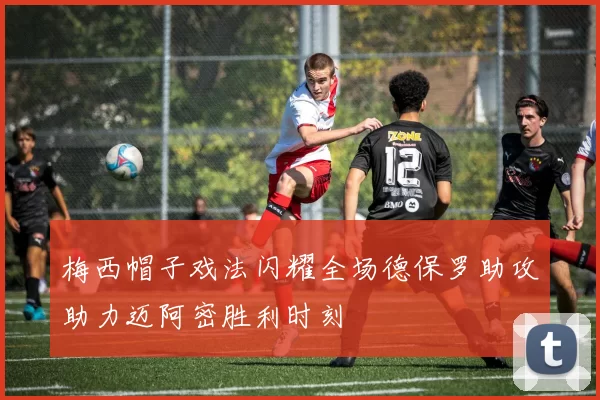 梅西帽子戏法闪耀全场德保罗助攻助力迈阿密胜利时刻