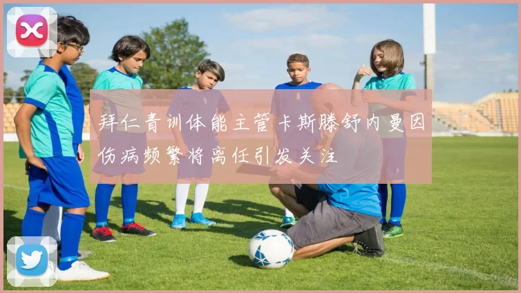 拜仁青训体能主管卡斯滕舒内曼因伤病频繁将离任引发关注