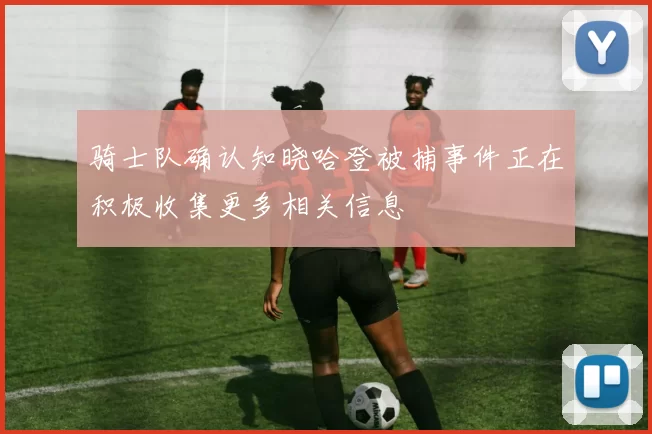 骑士队确认知晓哈登被捕事件正在积极收集更多相关信息