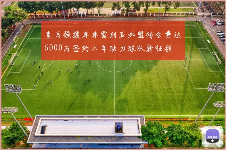 皇马强援库库雷利亚加盟转会费达6000万签约六年助力球队新征程