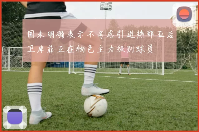 国米明确表示不考虑引进热那亚后卫库菲正在物色主力级别球员