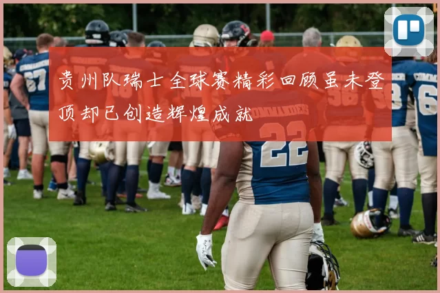 贵州队瑞士全球赛精彩回顾虽未登顶却已创造辉煌成就