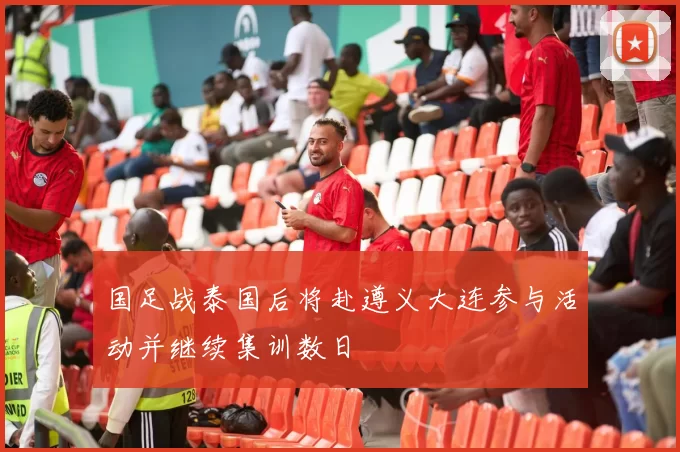 国足战泰国后将赴遵义大连参与活动并继续集训数日