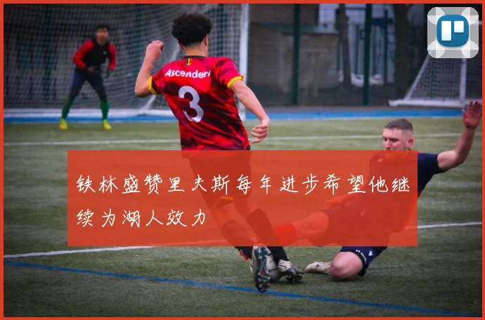 铁林盛赞里夫斯每年进步希望他继续为湖人效力